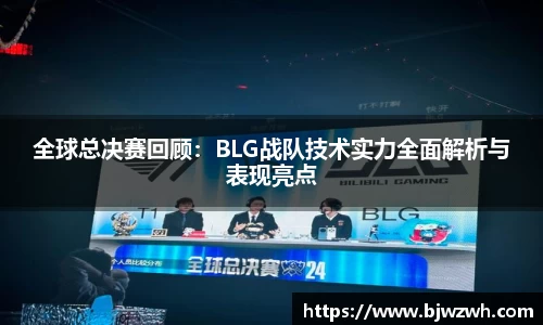 全球总决赛回顾：BLG战队技术实力全面解析与表现亮点