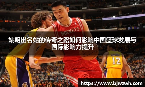 姚明出名站的传奇之路如何影响中国篮球发展与国际影响力提升