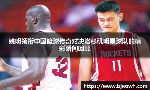 姚明领衔中国篮球传奇对决洛杉矶明星球队的精彩瞬间回顾