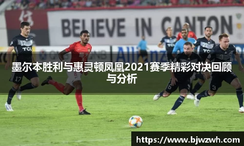 墨尔本胜利与惠灵顿凤凰2021赛季精彩对决回顾与分析