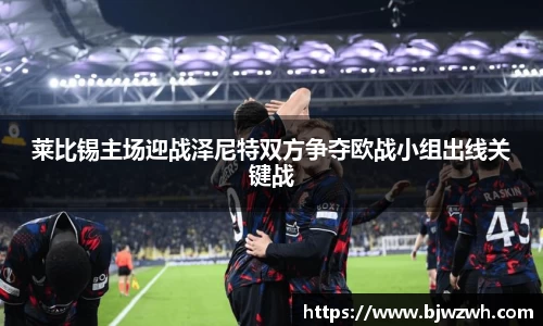 莱比锡主场迎战泽尼特双方争夺欧战小组出线关键战