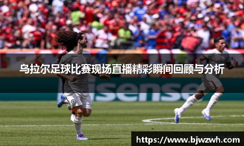 乌拉尔足球比赛现场直播精彩瞬间回顾与分析